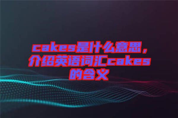 cakes是什么意思，介紹英語詞匯cakes的含義