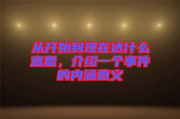 從開始到現(xiàn)在達(dá)什么意思，介紹一個事件的內(nèi)涵意義