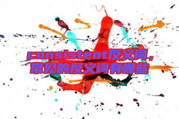 consistent反義詞，常見(jiàn)的反義詞有哪些