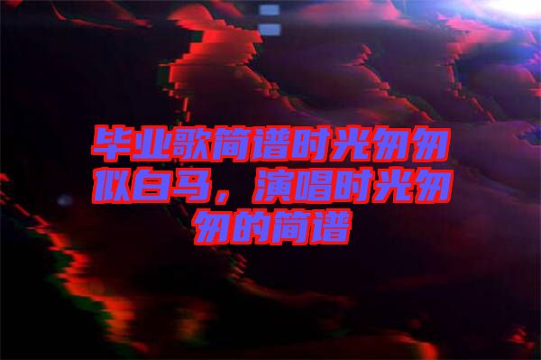 畢業(yè)歌簡譜時光匆匆似白馬，演唱時光匆匆的簡譜