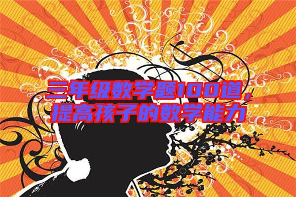 三年級數(shù)學(xué)題100道，提高孩子的數(shù)學(xué)能力