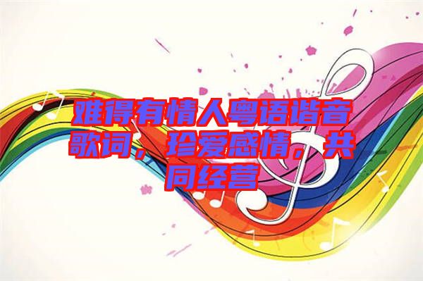 難得有情人粵語諧音歌詞，珍愛感情，共同經(jīng)營