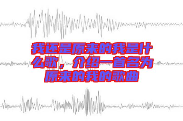 我還是原來的我是什么歌，介紹一首名為原來的我的歌曲