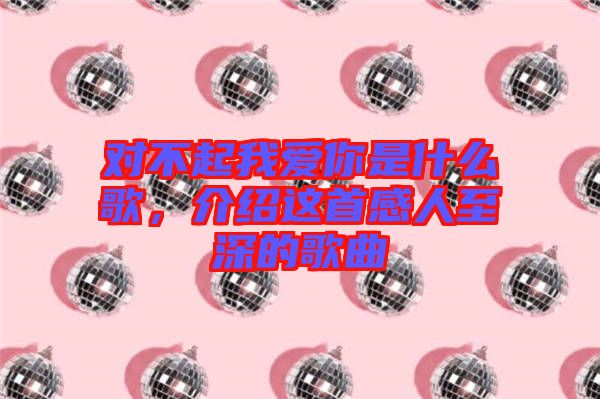 對不起我愛你是什么歌，介紹這首感人至深的歌曲