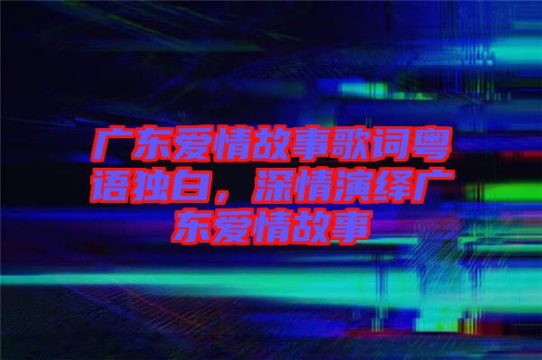 廣東愛情故事歌詞粵語(yǔ)獨(dú)白，深情演繹廣東愛情故事