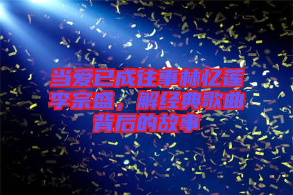 當(dāng)愛(ài)已成往事林憶蓮李宗盛，解經(jīng)典歌曲背后的故事