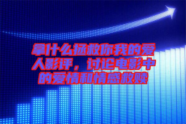 拿什么拯救你我的愛(ài)人影評(píng)，討論電影中的愛(ài)情和情感救贖