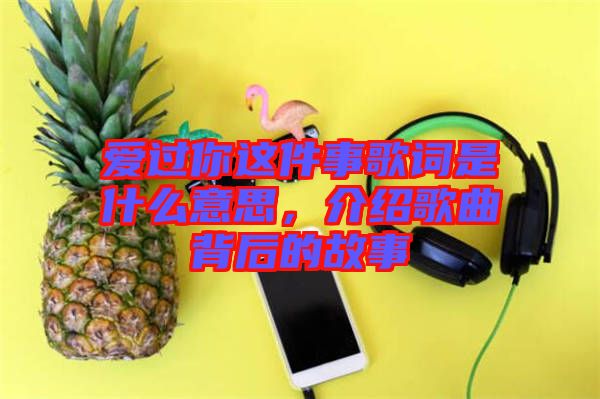 愛過你這件事歌詞是什么意思，介紹歌曲背后的故事