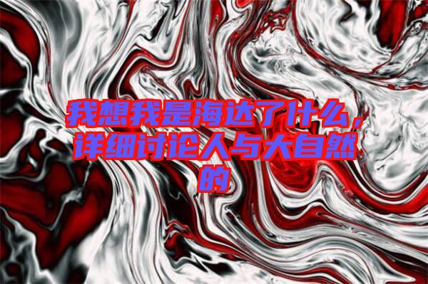 我想我是海達(dá)了什么，詳細(xì)討論人與大自然的