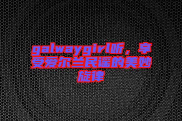 galwaygirl聽，享受愛爾蘭民謠的美妙旋律