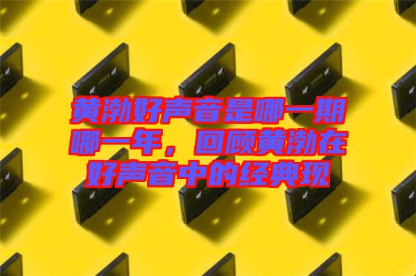 黃渤好聲音是哪一期哪一年，回顧黃渤在好聲音中的經(jīng)典現(xiàn)