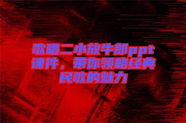 歌唱二小放牛郎ppt課件，帶你領略經(jīng)典民歌的魅力