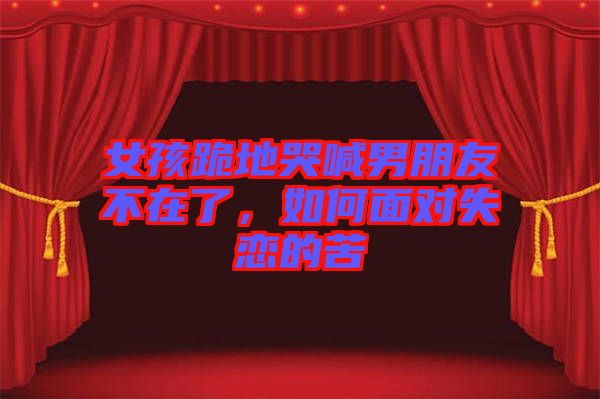女孩跪地哭喊男朋友不在了，如何面對失戀的苦