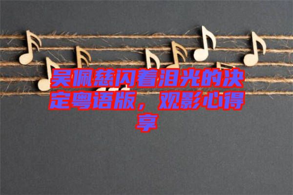 吳佩慈閃著淚光的決定粵語版，觀影心得享
