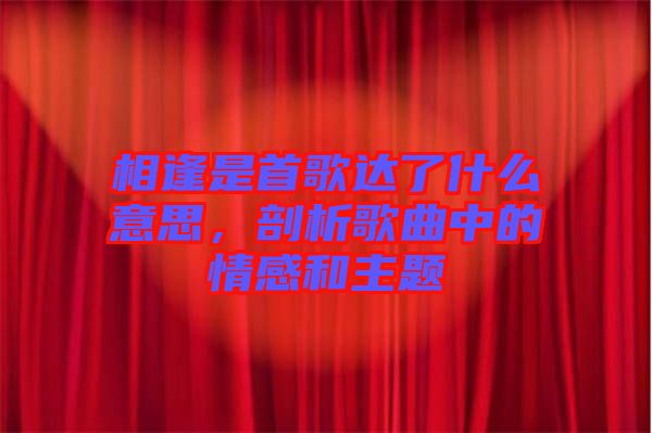 相逢是首歌達了什么意思，剖析歌曲中的情感和主題