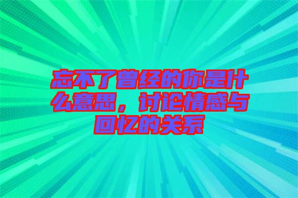 忘不了曾經(jīng)的你是什么意思，討論情感與回憶的關(guān)系