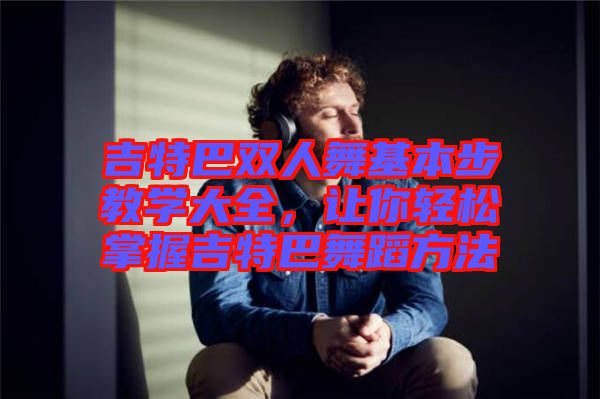 吉特巴雙人舞基本步教學大全，讓你輕松掌握吉特巴舞蹈方法