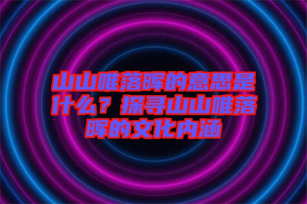 山山唯落暉的意思是什么？探尋山山唯落暉的文化內(nèi)涵