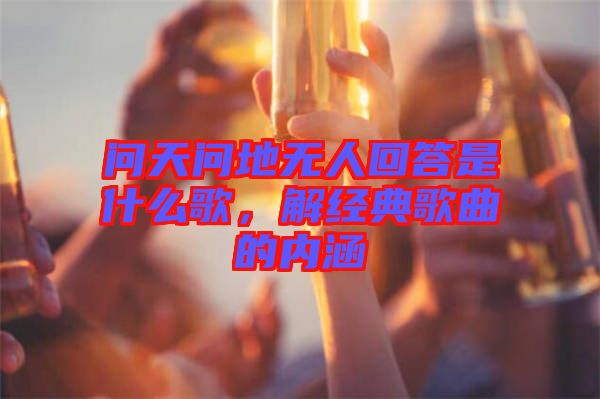 問(wèn)天問(wèn)地?zé)o人回答是什么歌，解經(jīng)典歌曲的內(nèi)涵