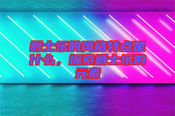 爵士樂的風(fēng)格特點是什么，探索爵士樂的元素