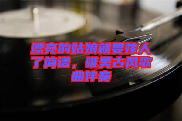 漂亮的姑娘就要嫁人了簡譜，唯美古風(fēng)歌曲伴奏