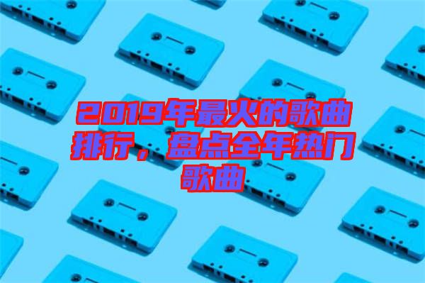 2019年最火的歌曲排行，盤點全年熱門歌曲