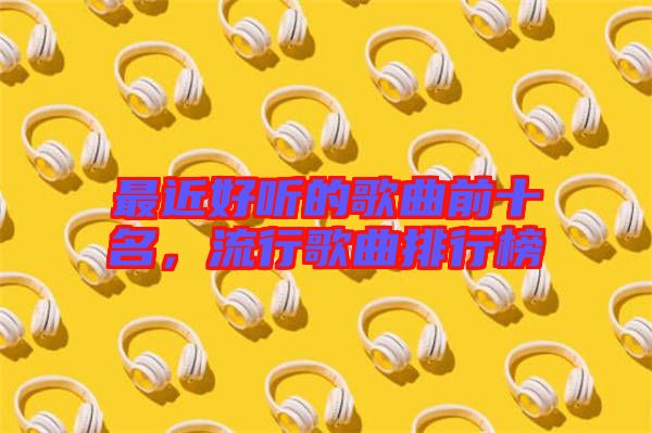 最近好聽的歌曲前十名，流行歌曲排行榜