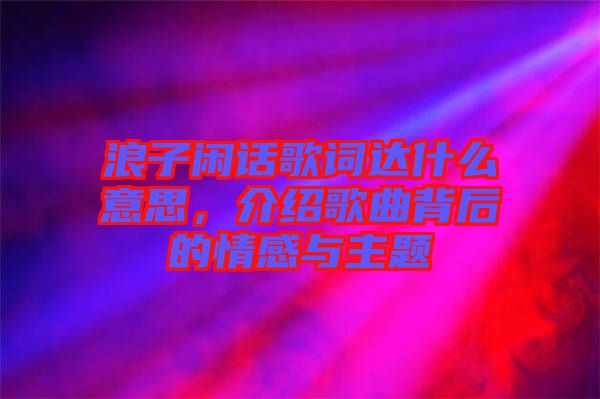 浪子閑話歌詞達什么意思，介紹歌曲背后的情感與主題