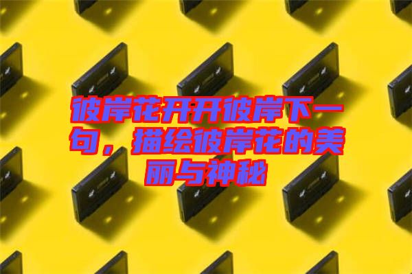 彼岸花開(kāi)開(kāi)彼岸下一句，描繪彼岸花的美麗與神秘