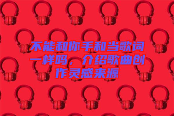 不能和你手和當(dāng)歌詞一樣嗎，介紹歌曲創(chuàng)作靈感來(lái)源
