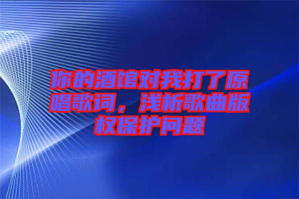 你的酒館對(duì)我打了原唱歌詞，淺析歌曲版權(quán)保護(hù)問(wèn)題