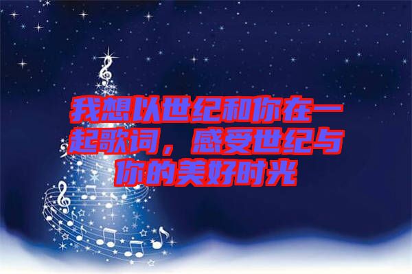 我想以世紀(jì)和你在一起歌詞，感受世紀(jì)與你的美好時(shí)光