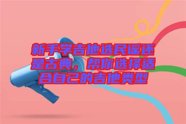 新手學(xué)吉他選民謠還是古典，幫你選擇適合自己的吉他類型