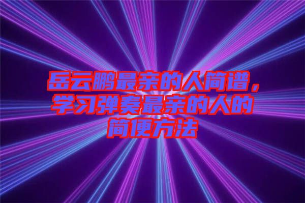 岳云鵬最親的人簡(jiǎn)譜，學(xué)習(xí)彈奏最親的人的簡(jiǎn)便方法