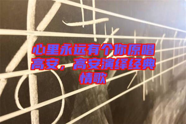 心里永遠(yuǎn)有個(gè)你原唱高安，高安演繹經(jīng)典情歌