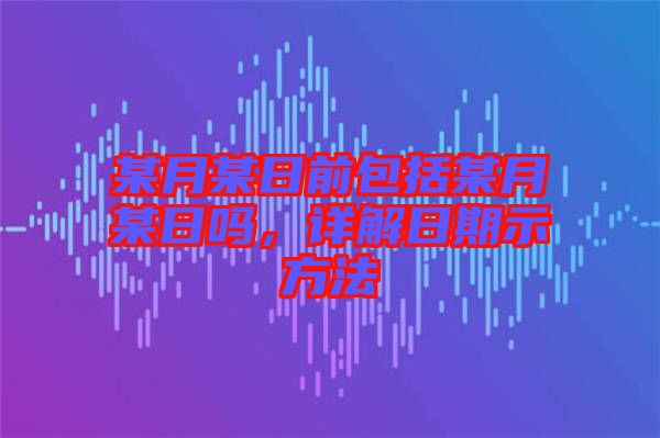 某月某日前包括某月某日嗎，詳解日期示方法