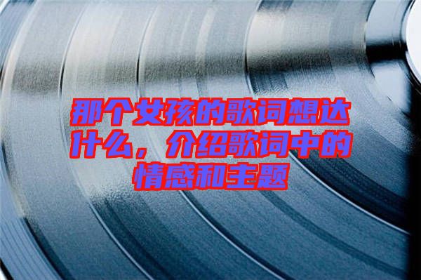 那個(gè)女孩的歌詞想達(dá)什么，介紹歌詞中的情感和主題