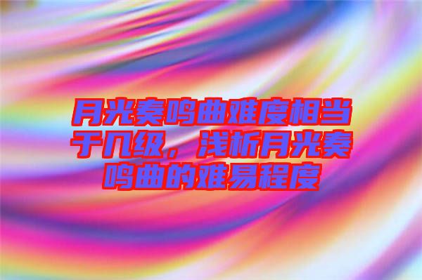 月光奏鳴曲難度相當(dāng)于幾級(jí)，淺析月光奏鳴曲的難易程度