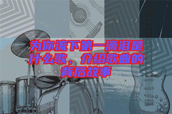 為你流下第一滴淚是什么歌，介紹歌曲的背后故事