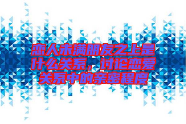 戀人未滿朋友之上是什么關(guān)系，討論戀愛關(guān)系中的親密程度