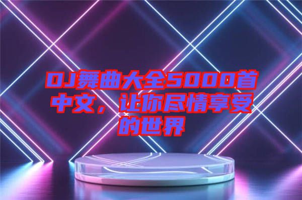 DJ舞曲大全5000首中文，讓你盡情享受的世界