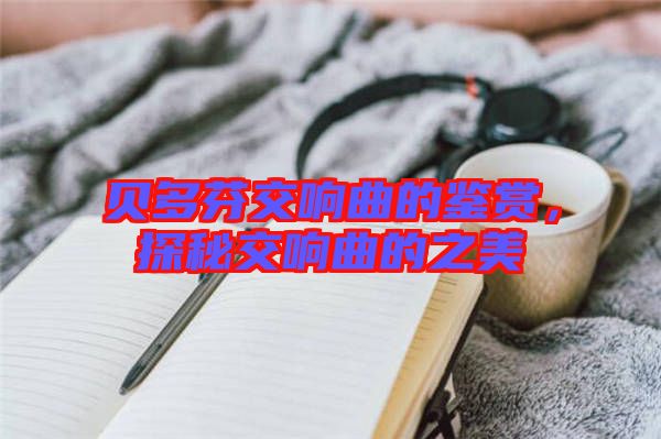 貝多芬交響曲的鑒賞，探秘交響曲的之美