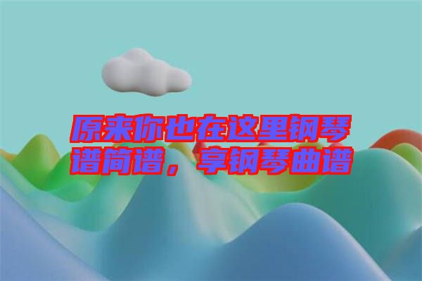 原來你也在這里鋼琴譜簡譜，享鋼琴曲譜