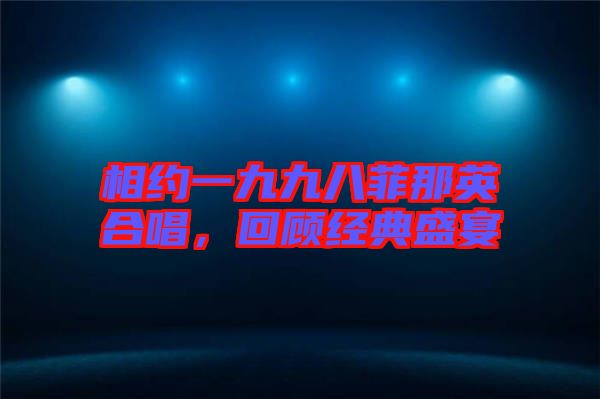 相約一九九八菲那英合唱，回顧經(jīng)典盛宴
