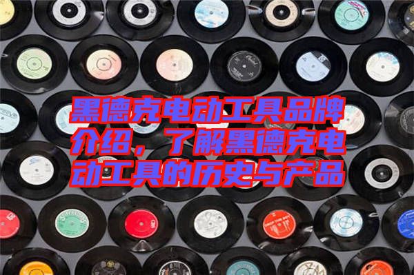 黑德克電動(dòng)工具品牌介紹，了解黑德克電動(dòng)工具的歷史與產(chǎn)品