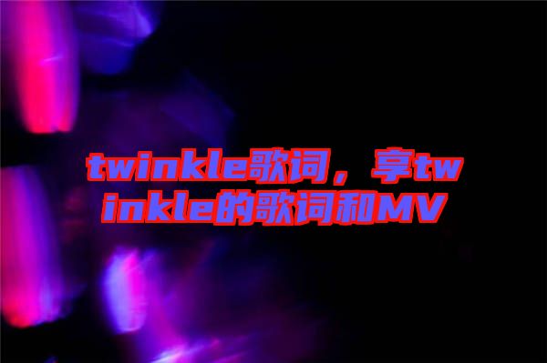 twinkle歌詞，享twinkle的歌詞和MV
