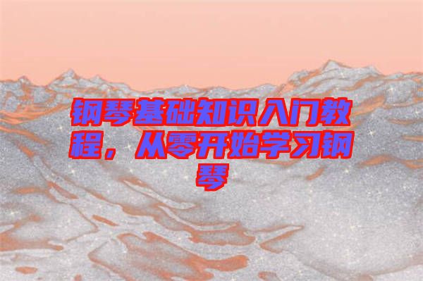 鋼琴基礎(chǔ)知識入門教程，從零開始學習鋼琴