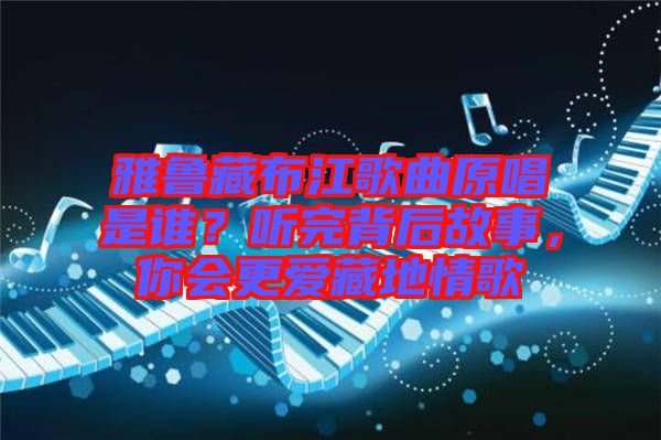 雅魯藏布江歌曲原唱是誰？聽完背后故事，你會更愛藏地情歌