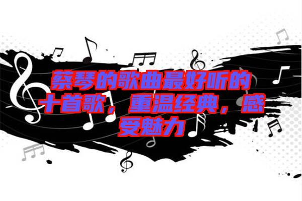 蔡琴的歌曲最好聽(tīng)的十首歌，重溫經(jīng)典，感受魅力