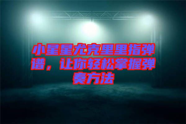 小星星尤克里里指彈譜，讓你輕松掌握彈奏方法
